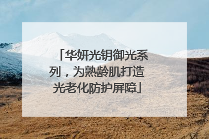 华妍光钥御光系列，为熟龄肌打造光老化防护屏障